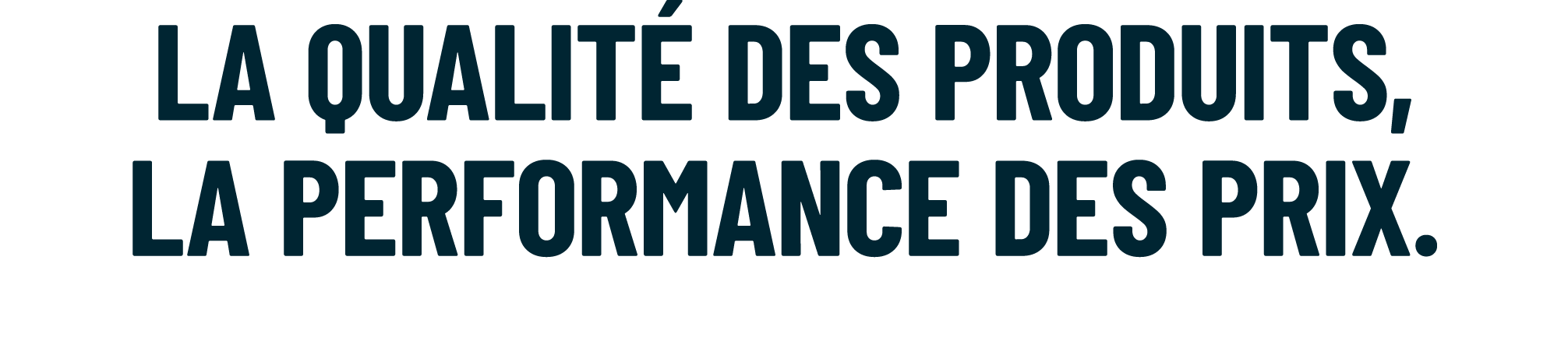 LA QUALIT DES PRODUITS, LA PERFORMANCE DES PRIX.